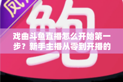 戏曲斗鱼直播怎么开始第一步?新手主播从零到开播的完整实战指南 戏曲斗鱼直播怎么开始第一步?新手主播从零到开播的完整实战指南
