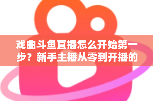 戏曲斗鱼直播怎么开始第一步?新手主播从零到开播的完整实战指南 戏曲斗鱼直播怎么开始第一步?新手主播从零到开播的完整实战指南