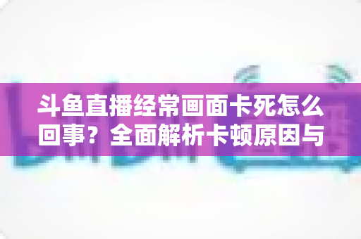 斗鱼直播经常画面卡死怎么回事？全面解析卡顿原因与高效解决方法
