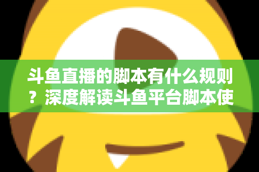 斗鱼直播的脚本有什么规则？深度解读斗鱼平台脚本使用规范与合规指南