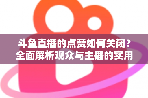 斗鱼直播的点赞如何关闭？全面解析观众与主播的实用设置技巧