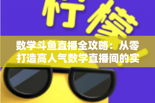 数学斗鱼直播全攻略：从零打造高人气数学直播间的实战宝典