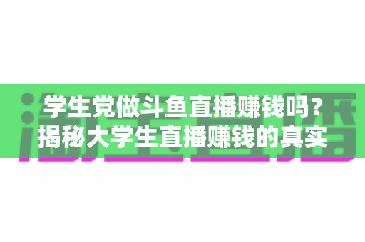学生党做斗鱼直播赚钱吗？揭秘大学生直播赚钱的真实收入与避坑指南