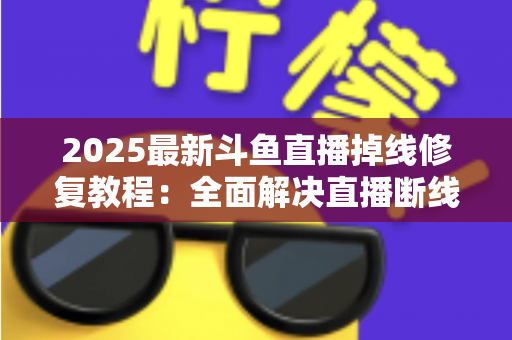 2025最新斗鱼直播掉线修复教程：全面解决直播断线、卡顿与黑屏问题的完整指南