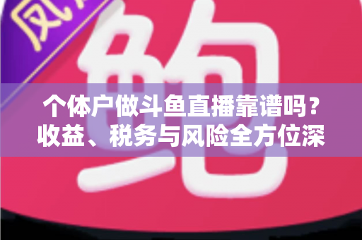 个体户做斗鱼直播靠谱吗？收益、税务与风险全方位深度解析