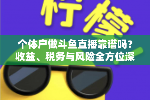 个体户做斗鱼直播靠谱吗？收益、税务与风险全方位深度解析