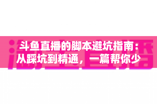 斗鱼直播的脚本避坑指南:从踩坑到精通,一篇帮你少走三年弯路的直播脚本实战手册 斗鱼直播的脚本避坑指南:从踩坑到精通,一篇帮你少走三年弯路的直播脚本实战手册
