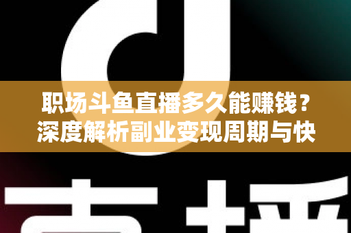 职场斗鱼直播多久能赚钱？深度解析副业变现周期与快速起号攻略