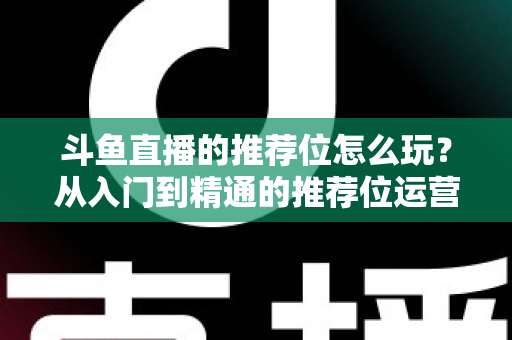 斗鱼直播的推荐位怎么玩？从入门到精通的推荐位运营全攻略