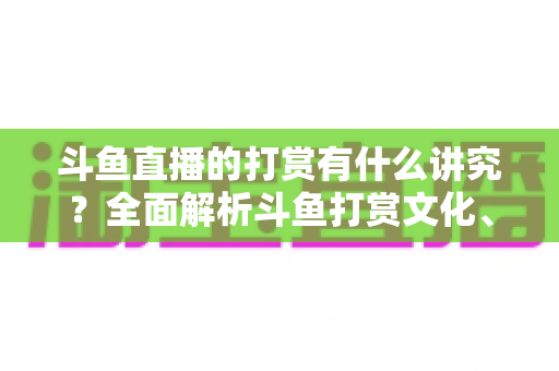 斗鱼直播的打赏有什么讲究?全面解析斗鱼打赏文化、礼仪与理性消费指南 斗鱼直播的打赏有什么讲究?全面解析斗鱼打赏文化、礼仪与理性消费指南