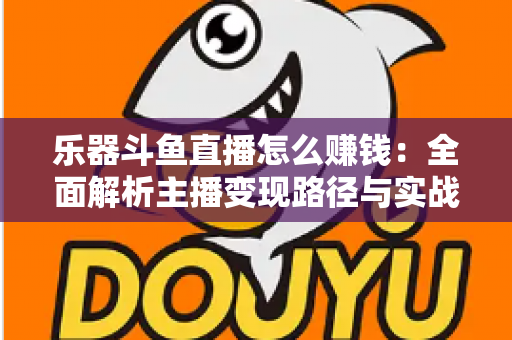乐器斗鱼直播怎么赚钱：全面解析主播变现路径与实战技巧