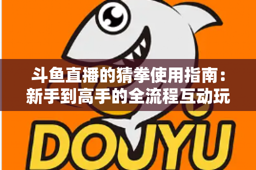 斗鱼直播的猜拳使用指南:新手到高手的全流程互动玩法详解 斗鱼直播的猜拳使用指南:新手到高手的全流程互动玩法详解