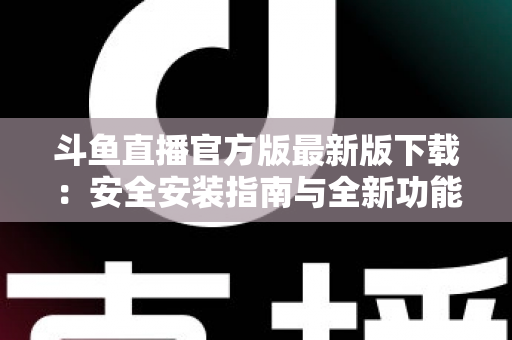 斗鱼直播官方版最新版下载：安全安装指南与全新功能全解析，畅享高清直播体验