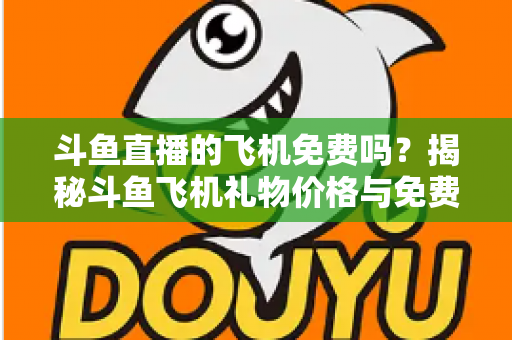 斗鱼直播的飞机免费吗?揭秘斗鱼飞机礼物价格与免费获取途径全攻略 斗鱼直播的飞机免费吗?揭秘斗鱼飞机礼物价格与免费获取途径全攻略