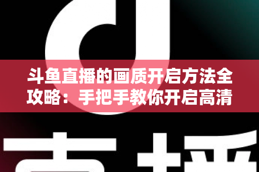 斗鱼直播的画质开启方法全攻略：手把手教你开启高清流畅观影新体验