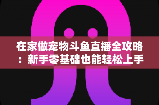 在家做宠物斗鱼直播全攻略:新手零基础也能轻松上手的内容创业指南 在家做宠物斗鱼直播全攻略:新手零基础也能轻松上手的内容创业指南