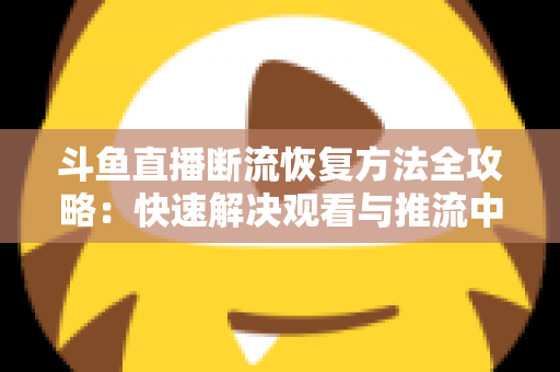 斗鱼直播断流恢复方法全攻略:快速解决观看与推流中断的实用指南 斗鱼直播断流恢复方法全攻略:快速解决观看与推流中断的实用指南