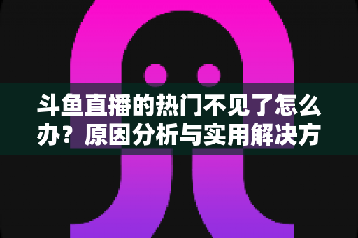斗鱼直播的热门不见了怎么办？原因分析与实用解决方法全攻略