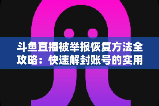 斗鱼直播被举报恢复方法全攻略：快速解封账号的实用指南与申诉技巧