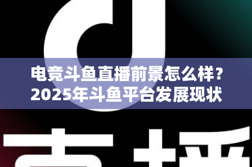 电竞斗鱼直播前景怎么样?2025年斗鱼平台发展现状与电竞直播行业趋势深度解析 电竞斗鱼直播前景怎么样?2025年斗鱼平台发展现状与电竞直播行业趋势深度解析