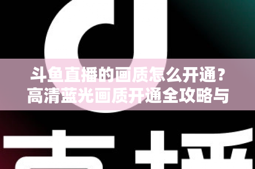 斗鱼直播的画质怎么开通？高清蓝光画质开通全攻略与实用技巧