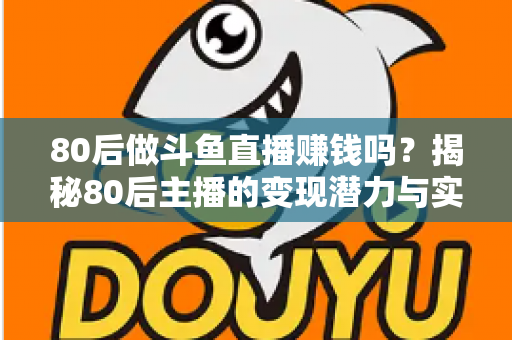 80后做斗鱼直播赚钱吗？揭秘80后主播的变现潜力与实战攻略