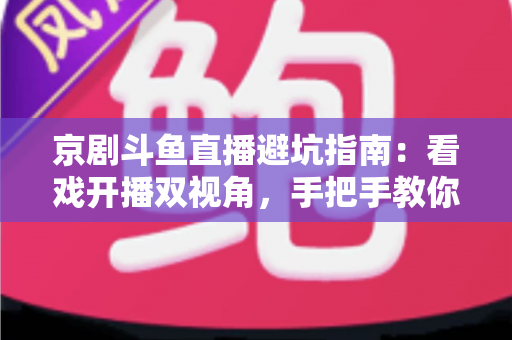 京剧斗鱼直播避坑指南：看戏开播双视角，手把手教你玩转国粹直播间