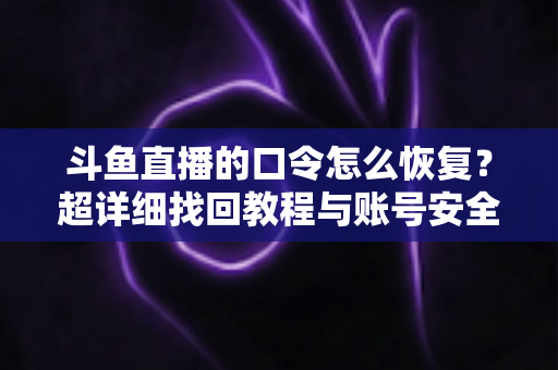 斗鱼直播的口令怎么恢复?超详细找回教程与账号安全防护指南 斗鱼直播的口令怎么恢复?超详细找回教程与账号安全防护指南