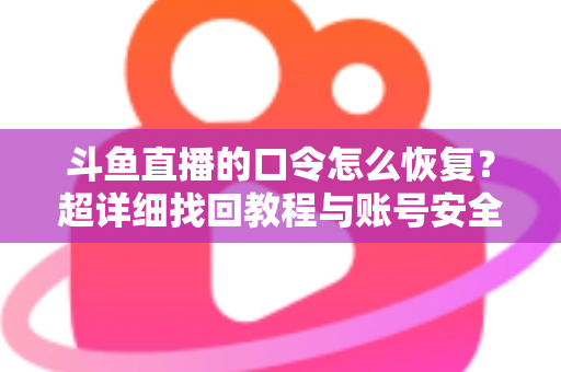 斗鱼直播的口令怎么恢复？超详细找回教程与账号安全防护指南
