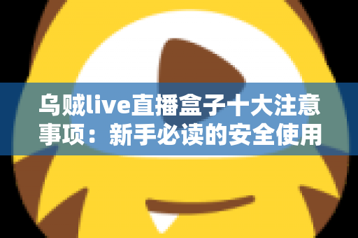 乌贼live直播盒子十大注意事项:新手必读的安全使用与避坑全指南 乌贼live直播盒子十大注意事项:新手必读的安全使用与避坑全指南
