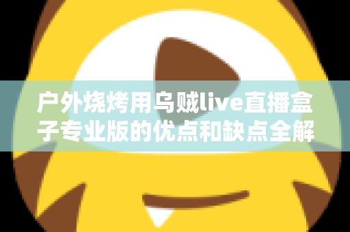 户外烧烤用乌贼live直播盒子专业版的优点和缺点全解析：户外美食主播选购避坑指南