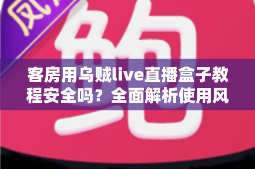 客房用乌贼live直播盒子教程安全吗？全面解析使用风险、安全防范与替代方案指南