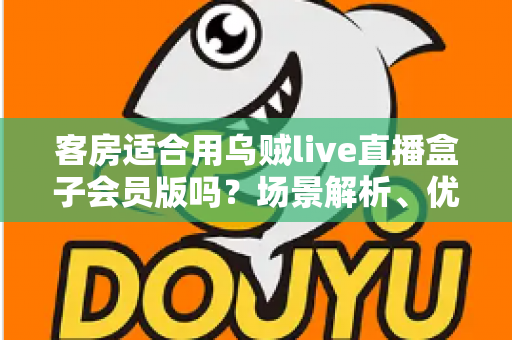 客房适合用乌贼live直播盒子会员版吗?场景解析、优劣势与实用建议全指南 客房适合用乌贼live直播盒子会员版吗?场景解析、优劣势与实用建议全指南