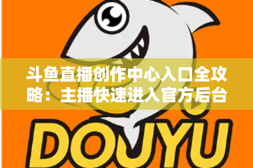 斗鱼直播创作中心入口全攻略：主播快速进入官方后台的方法与核心功能详解