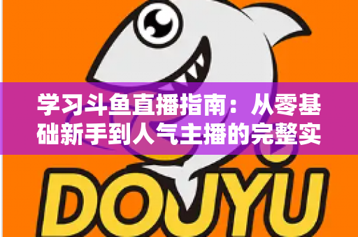学习斗鱼直播指南:从零基础新手到人气主播的完整实战教程 学习斗鱼直播指南:从零基础新手到人气主播的完整实战教程