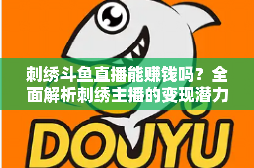 刺绣斗鱼直播能赚钱吗？全面解析刺绣主播的变现潜力与实操指南