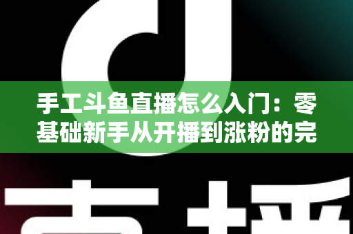 手工斗鱼直播怎么入门：零基础新手从开播到涨粉的完整实战指南