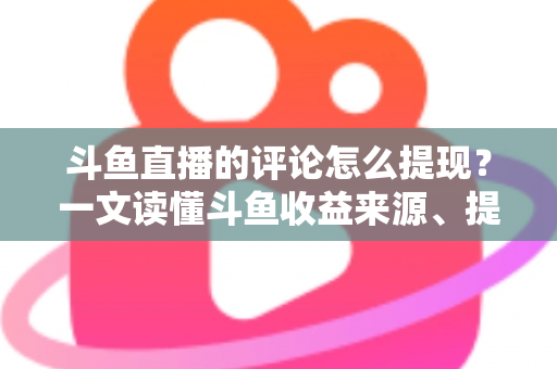 斗鱼直播的评论怎么提现？一文读懂斗鱼收益来源、提现流程与避坑指南