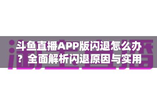 斗鱼直播APP版闪退怎么办?全面解析闪退原因与实用解决方法指南 斗鱼直播APP版闪退怎么办?全面解析闪退原因与实用解决方法指南