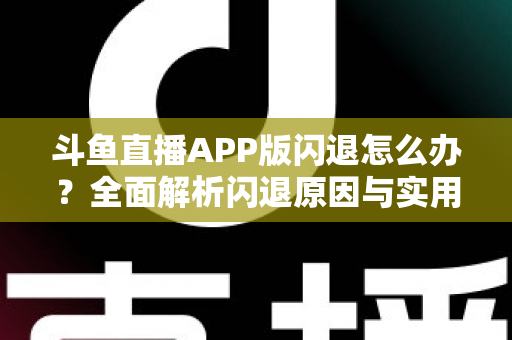斗鱼直播APP版闪退怎么办？全面解析闪退原因与实用解决方法指南