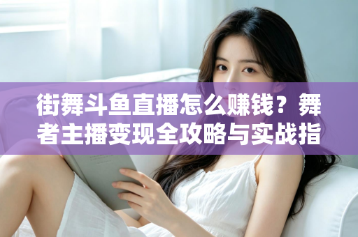 街舞斗鱼直播怎么赚钱？舞者主播变现全攻略与实战指南