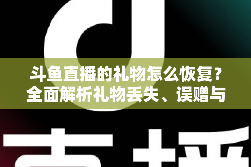 斗鱼直播的礼物怎么恢复？全面解析礼物丢失、误赠与找回的实用指南