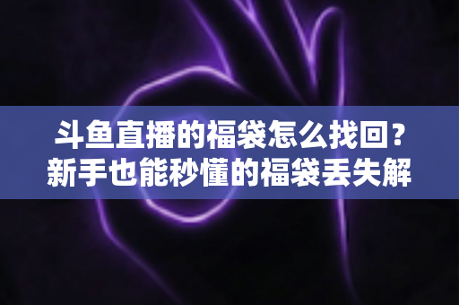 斗鱼直播的福袋怎么找回？新手也能秒懂的福袋丢失解决全攻略