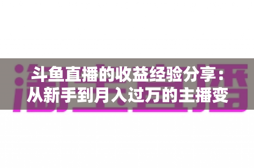 斗鱼直播的收益经验分享:从新手到月入过万的主播变现实战指南 斗鱼直播的收益经验分享:从新手到月入过万的主播变现实战指南