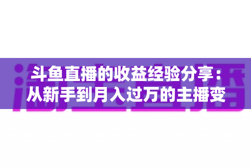斗鱼直播的收益经验分享：从新手到月入过万的主播变现实战指南