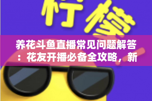 养花斗鱼直播常见问题解答：花友开播必备全攻略，新手也能轻松上手