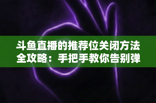 斗鱼直播的推荐位关闭方法全攻略：手把手教你告别弹窗打扰，打造清爽纯净的观看体验