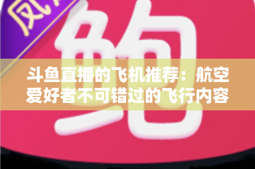 斗鱼直播的飞机推荐：航空爱好者不可错过的飞行内容全攻略