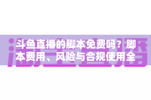 斗鱼直播的脚本免费吗？脚本费用、风险与合规使用全解析