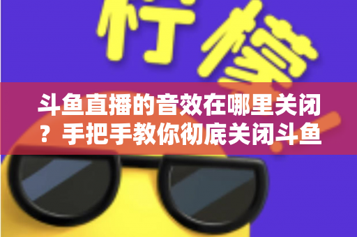 斗鱼直播的音效在哪里关闭？手把手教你彻底关闭斗鱼音效的完整指南